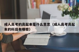 成人高考的高起本是什么意思（成人高考高起本的科目有哪些）