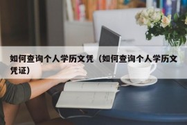 如何查询个人学历文凭（如何查询个人学历文凭证）