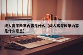 成人高考改革内容是什么（成人高考改革内容是什么意思）