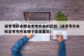 成考专升本跟自考专升本的区别（成考专升本和自考专升本哪个含金量高）