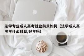 法学专业成人高考就业前景如何（法学成人高考考什么科目,好考吗）