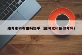 成考本科有用吗知乎（成考本科值得考吗）