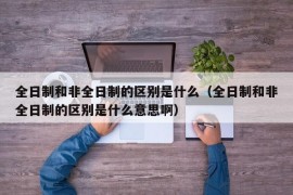 全日制和非全日制的区别是什么（全日制和非全日制的区别是什么意思啊）