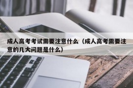 成人高考考试需要注意什么（成人高考需要注意的几大问题是什么）