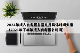 2024年成人自考报名是几月具体时间安排（2021年下半年成人自考报名时间）