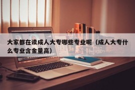 大家都在读成人大专哪些专业呢（成人大专什么专业含金量高）