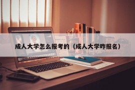 成人大学怎么报考的（成人大学咋报名）