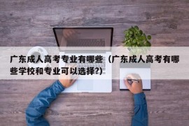 广东成人高考专业有哪些（广东成人高考有哪些学校和专业可以选择?）