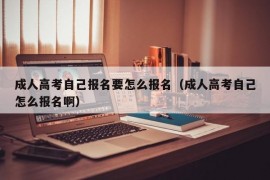 成人高考自己报名要怎么报名（成人高考自己怎么报名啊）