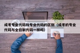 成考专业代码和专业代码的区别（成考的专业代码与全日制代码一样吗）