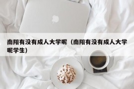 南阳有没有成人大学呢（南阳有没有成人大学呢学生）