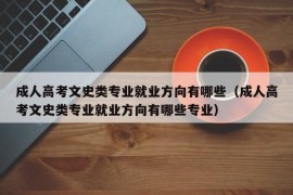 成人高考文史类专业就业方向有哪些（成人高考文史类专业就业方向有哪些专业）