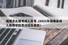 福建怎么报考成人高考（2021年福建省成人高等学校考试招生规定）