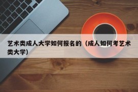 艺术类成人大学如何报名的（成人如何考艺术类大学）