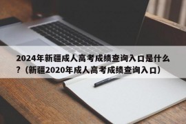 2024年新疆成人高考成绩查询入口是什么?（新疆2020年成人高考成绩查询入口）