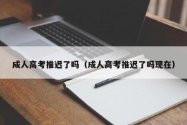 成人高考推迟了吗（成人高考推迟了吗现在）