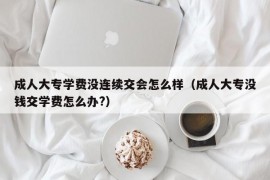 成人大专学费没连续交会怎么样（成人大专没钱交学费怎么办?）