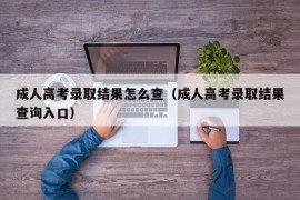 成人高考录取结果怎么查（成人高考录取结果查询入口）