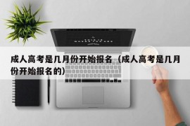 成人高考是几月份开始报名（成人高考是几月份开始报名的）