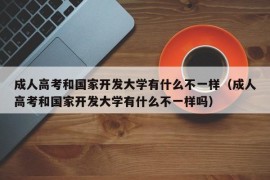 成人高考和国家开发大学有什么不一样（成人高考和国家开发大学有什么不一样吗）