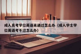 成人高考学位英语未通过怎么办（成人学士学位英语考不过怎么办）