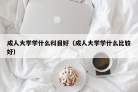 成人大学学什么科目好（成人大学学什么比较好）