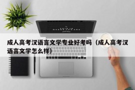 成人高考汉语言文学专业好考吗（成人高考汉语言文学怎么样）