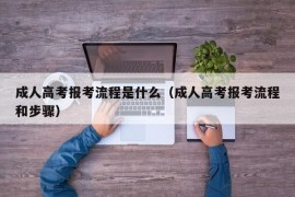 成人高考报考流程是什么（成人高考报考流程和步骤）