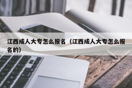 江西成人大专怎么报名（江西成人大专怎么报名的）