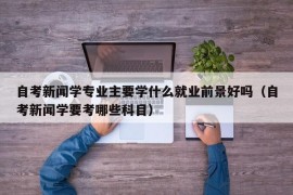 自考新闻学专业主要学什么就业前景好吗（自考新闻学要考哪些科目）