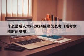 什么是成人本科2024成考怎么考（成考本科时间安排）