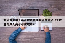 如何查询成人高考成绩具体有哪些流程（怎样查询成人高考考试成绩）