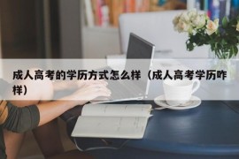 成人高考的学历方式怎么样（成人高考学历咋样）