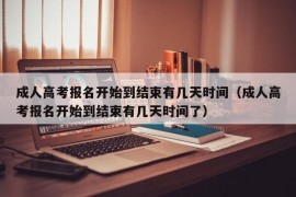 成人高考报名开始到结束有几天时间（成人高考报名开始到结束有几天时间了）