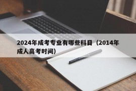 2024年成考专业有哪些科目（2014年成人高考时间）