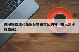 成考投档线和录取分数线有区别吗（成人高考投档线）