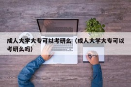 成人大学大专可以考研么（成人大学大专可以考研么吗）