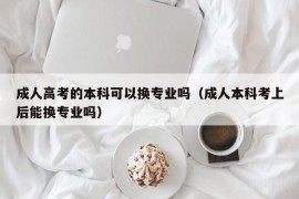 成人高考的本科可以换专业吗（成人本科考上后能换专业吗）