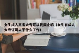 女生成人高考大专可以找国企嘛（女生有成人大专证可以干什么工作）