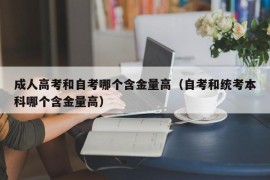 成人高考和自考哪个含金量高（自考和统考本科哪个含金量高）