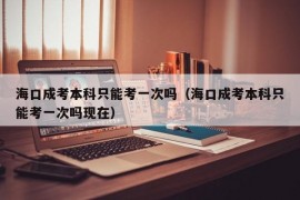 海口成考本科只能考一次吗（海口成考本科只能考一次吗现在）