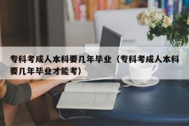 专科考成人本科要几年毕业（专科考成人本科要几年毕业才能考）