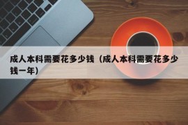 成人本科需要花多少钱（成人本科需要花多少钱一年）