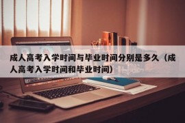 成人高考入学时间与毕业时间分别是多久（成人高考入学时间和毕业时间）