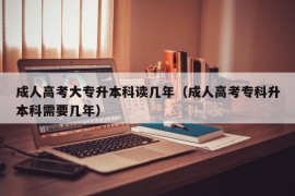 成人高考大专升本科读几年（成人高考专科升本科需要几年）