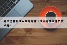 男生适合的成人大专专业（成年男性学什么技术好）