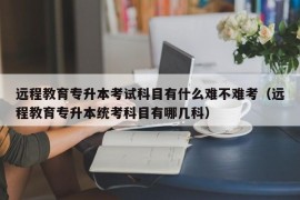 远程教育专升本考试科目有什么难不难考（远程教育专升本统考科目有哪几科）