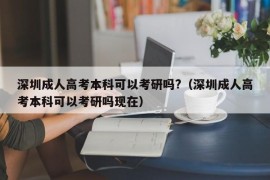 深圳成人高考本科可以考研吗?（深圳成人高考本科可以考研吗现在）