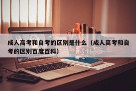 成人高考和自考的区别是什么（成人高考和自考的区别百度百科）