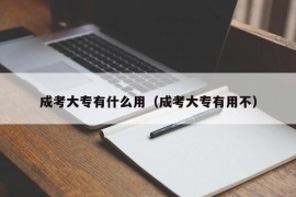 成考大专有什么用（成考大专有用不）